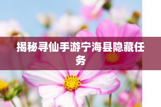 揭秘寻仙手游宁海县隐藏任务 揭秘寻仙手游宁海县隐藏任务