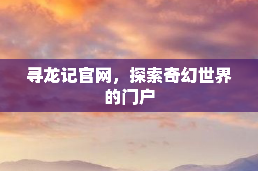 寻龙记官网，探索奇幻世界的门户