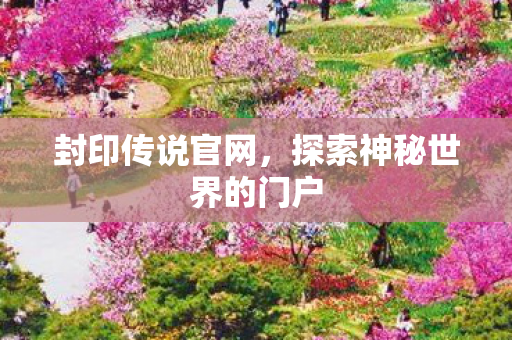 封印传说官网,探索神秘世界的门户 封印传说官网,探索神秘世界的门户