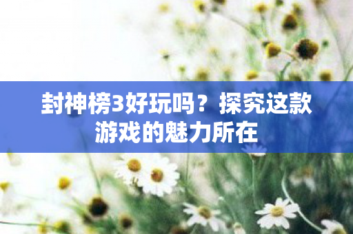 封神榜3好玩吗？探究这款游戏的魅力所在