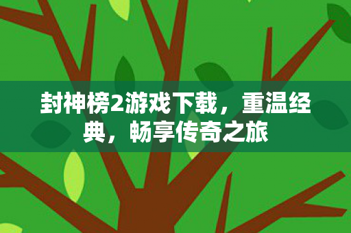 封神榜2游戏下载,重温经典,畅享传奇之旅 封神榜2游戏下载,重温经典,畅享传奇之旅