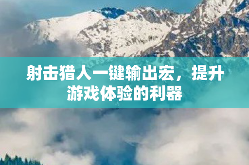 射击猎人一键输出宏,提升游戏体验的利器 射击猎人一键输出宏,提升游戏体验的利器