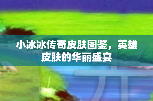 小冰冰传奇皮肤图鉴,英雄皮肤的华丽盛宴 小冰冰传奇皮肤图鉴,英雄皮肤的华丽盛宴
