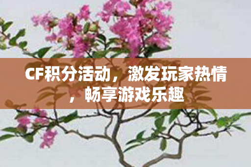 CF积分活动，激发玩家热情，畅享游戏乐趣