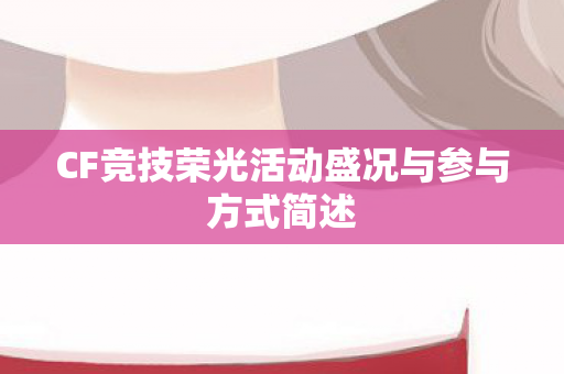 CF竞技荣光活动盛况与参与方式简述 CF竞技荣光活动盛况与参与方式简述