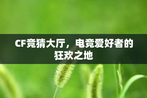 CF竞猜大厅,电竞爱好者的狂欢之地 CF竞猜大厅,电竞爱好者的狂欢之地
