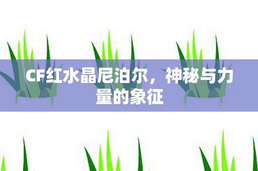 CF红水晶尼泊尔,神秘与力量的象征 CF红水晶尼泊尔,神秘与力量的象征