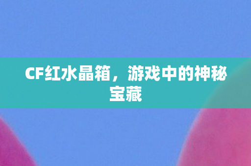 CF红水晶箱,游戏中的神秘宝藏 CF红水晶箱,游戏中的神秘宝藏