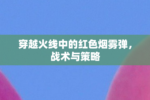 穿越火线中的红色烟雾弹,战术与策略 穿越火线中的红色烟雾弹,战术与策略