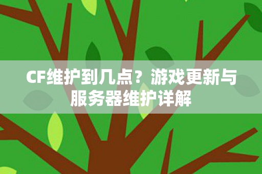 CF维护到几点？游戏更新与服务器维护详解