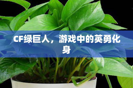 CF绿巨人，游戏中的英勇化身