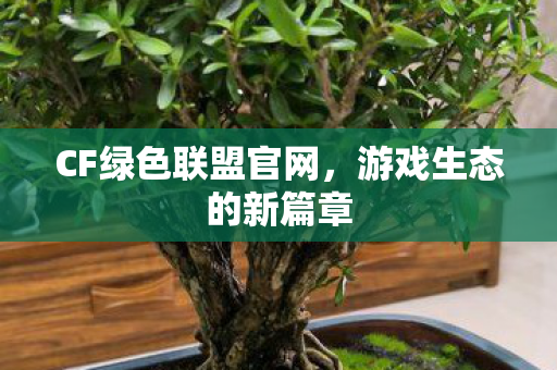 CF绿色联盟官网,游戏生态的新篇章 CF绿色联盟官网,游戏生态的新篇章
