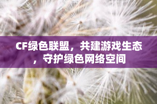 CF绿色联盟,共建游戏生态,守护绿色网络空间 CF绿色联盟,共建游戏生态,守护绿色网络空间