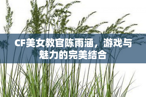 CF美女教官陈雨涵，游戏与魅力的完美结合