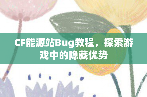 CF能源站Bug教程,探索游戏中的隐藏优势 CF能源站Bug教程,探索游戏中的隐藏优势
