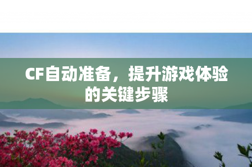 CF自动准备,提升游戏体验的关键步骤 CF自动准备,提升游戏体验的关键步骤