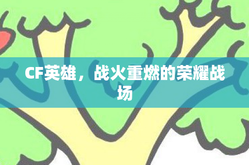 CF英雄,战火重燃的荣耀战场 CF英雄,战火重燃的荣耀战场