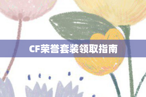CF荣誉套装领取指南 CF荣誉套装领取指南