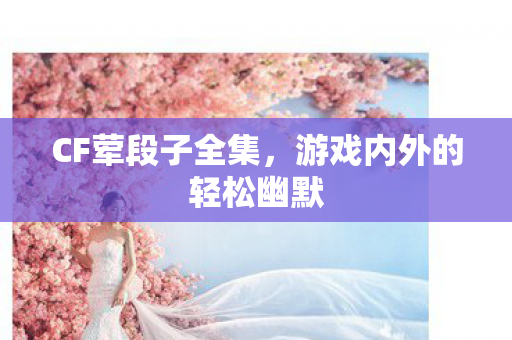 CF荤段子全集,游戏内外的轻松幽默 CF荤段子全集,游戏内外的轻松幽默