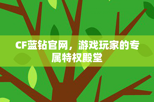 CF蓝钻官网,游戏玩家的专属特权殿堂 CF蓝钻官网,游戏玩家的专属特权殿堂