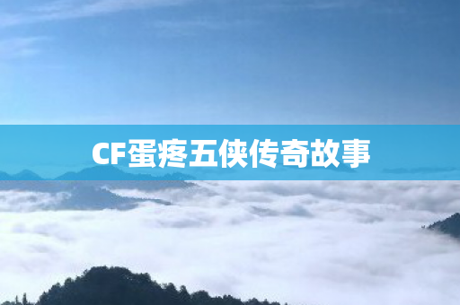 CF蛋疼五侠传奇故事 CF蛋疼五侠传奇故事