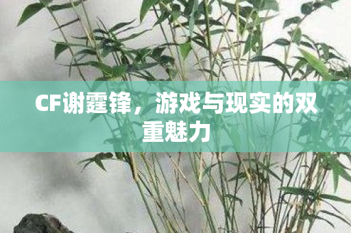 CF谢霆锋,游戏与现实的双重魅力 CF谢霆锋,游戏与现实的双重魅力