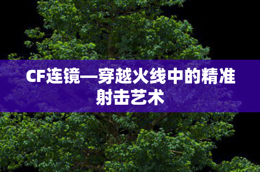 CF连镜—穿越火线中的精准射击艺术 CF连镜—穿越火线中的精准射击艺术