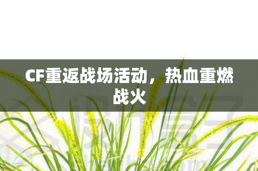 CF重返战场活动,热血重燃战火 CF重返战场活动,热血重燃战火