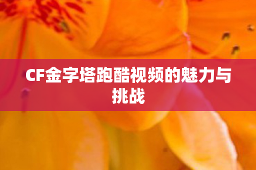 CF金字塔跑酷视频的魅力与挑战 CF金字塔跑酷视频的魅力与挑战