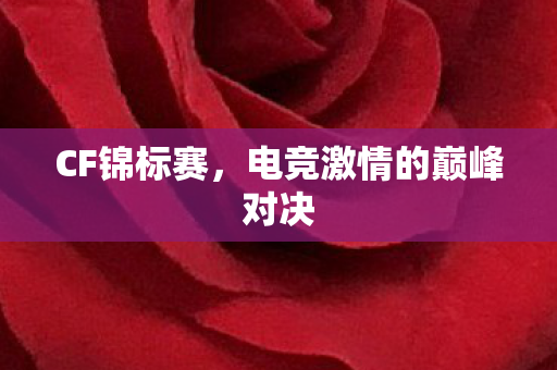 CF锦标赛,电竞激情的巅峰对决 CF锦标赛,电竞激情的巅峰对决