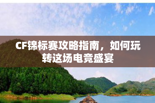 CF锦标赛攻略指南,如何玩转这场电竞盛宴 CF锦标赛攻略指南,如何玩转这场电竞盛宴