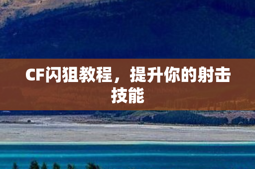 CF闪狙教程,提升你的射击技能 CF闪狙教程,提升你的射击技能