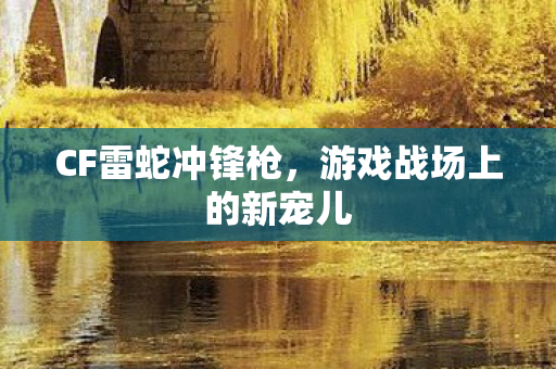 CF雷蛇冲锋枪,游戏战场上的新宠儿 CF雷蛇冲锋枪,游戏战场上的新宠儿