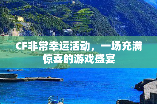 CF非常幸运活动,一场充满惊喜的游戏盛宴 CF非常幸运活动,一场充满惊喜的游戏盛宴