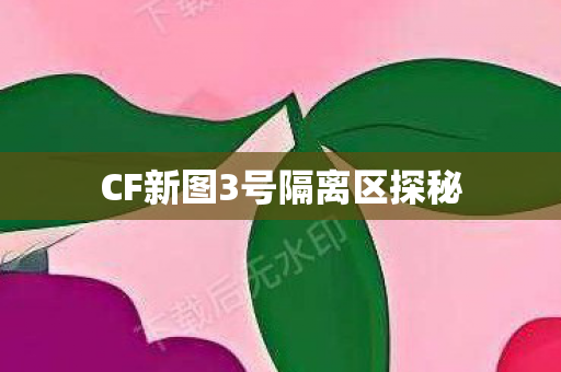 CF新图3号隔离区探秘 CF新图3号隔离区探秘