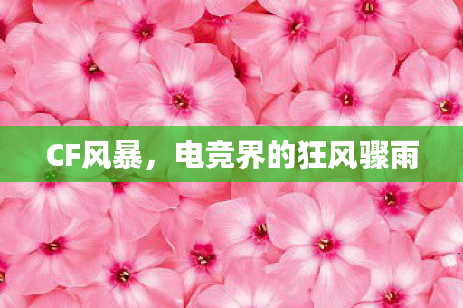 CF风暴，电竞界的狂风骤雨