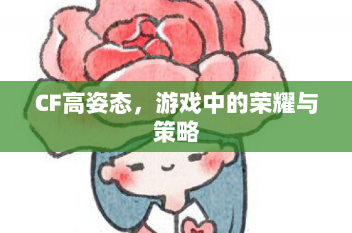 CF高姿态,游戏中的荣耀与策略 CF高姿态,游戏中的荣耀与策略