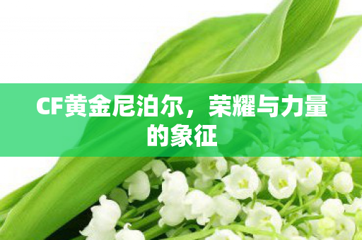 CF黄金尼泊尔,荣耀与力量的象征 CF黄金尼泊尔,荣耀与力量的象征