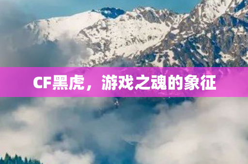 CF黑虎，游戏之魂的象征