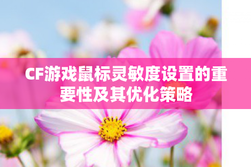 CF游戏鼠标灵敏度设置的重要性及其优化策略 CF游戏鼠标灵敏度设置的重要性及其优化策略