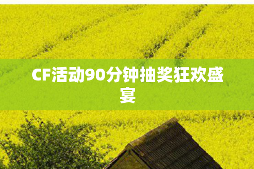 CF活动90分钟抽奖狂欢盛宴 CF活动90分钟抽奖狂欢盛宴