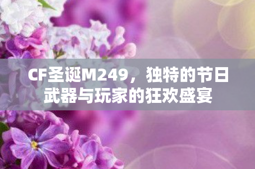 CF圣诞M249,独特的节日武器与玩家的狂欢盛宴 CF圣诞M249,独特的节日武器与玩家的狂欢盛宴