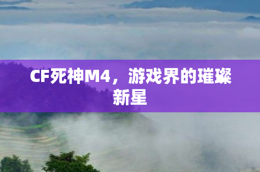 CF死神M4,游戏界的璀璨新星 CF死神M4,游戏界的璀璨新星