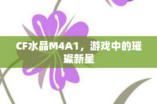 CF水晶M4A1，游戏中的璀璨新星