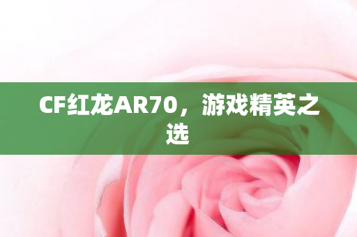 CF红龙AR70，游戏精英之选