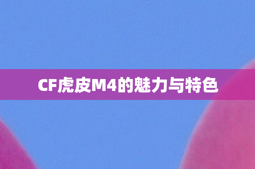 CF虎皮M4的魅力与特色 CF虎皮M4的魅力与特色