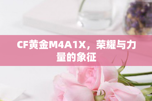 CF黄金M4A1X,荣耀与力量的象征 CF黄金M4A1X,荣耀与力量的象征