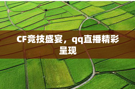 CF竞技盛宴,qq直播精彩呈现 CF竞技盛宴,qq直播精彩呈现