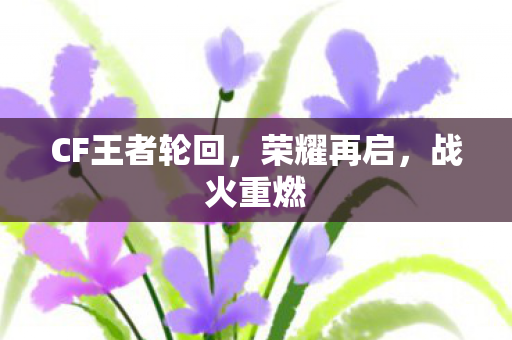 CF王者轮回,荣耀再启,战火重燃 CF王者轮回,荣耀再启,战火重燃