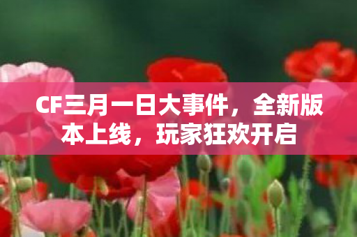 CF三月一日大事件,全新版本上线,玩家狂欢开启 CF三月一日大事件,全新版本上线,玩家狂欢开启